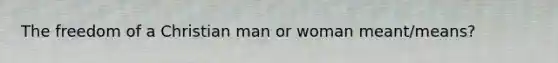 The freedom of a Christian man or woman meant/means?