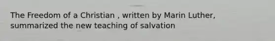 The Freedom of a Christian , written by Marin Luther, summarized the new teaching of salvation