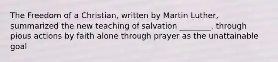 The Freedom of a Christian, written by Martin Luther, summarized the new teaching of salvation ________. through pious actions by faith alone through prayer as the unattainable goal