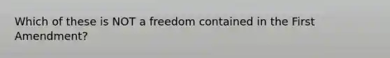 Which of these is NOT a freedom contained in the First Amendment?