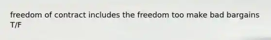 freedom of contract includes the freedom too make bad bargains T/F