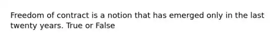 Freedom of contract is a notion that has emerged only in the last twenty years. True or False