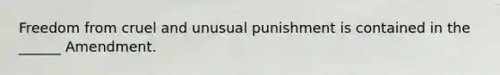 Freedom from cruel and unusual punishment is contained in the ______ Amendment.