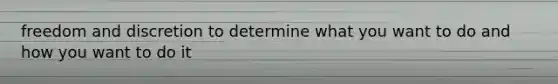 freedom and discretion to determine what you want to do and how you want to do it