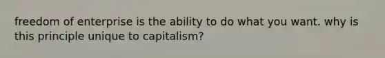 freedom of enterprise is the ability to do what you want. why is this principle unique to capitalism?