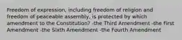 Freedom of expression, including freedom of religion and freedom of peaceable assembly, is protected by which amendment to the Constitution? -the Third Amendment -the First Amendment -the Sixth Amendment -the Fourth Amendment