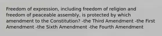 Freedom of expression, including freedom of religion and freedom of peaceable assembly, is protected by which amendment to the Constitution? -the Third Amendment -the First Amendment -the Sixth Amendment -the Fourth Amendment