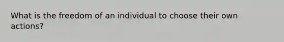 What is the freedom of an individual to choose their own actions?