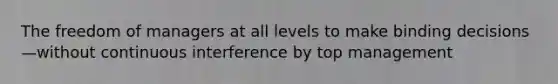 The freedom of managers at all levels to make binding decisions—without continuous interference by top management