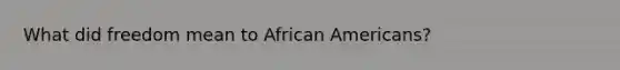 What did freedom mean to <a href='https://www.questionai.com/knowledge/kktT1tbvGH-african-americans' class='anchor-knowledge'>african americans</a>?