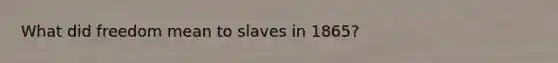 What did freedom mean to slaves in 1865?