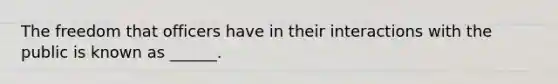The freedom that officers have in their interactions with the public is known as ______.