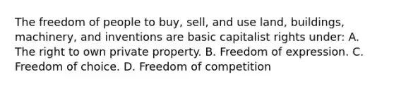 The freedom of people to buy, sell, and use land, buildings, machinery, and inventions are basic capitalist rights under: A. The right to own private property. B. Freedom of expression. C. Freedom of choice. D. Freedom of competition