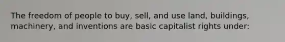 The freedom of people to buy, sell, and use land, buildings, machinery, and inventions are basic capitalist rights under: