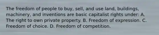 The freedom of people to buy, sell, and use land, buildings, machinery, and inventions are basic capitalist rights under: A. The right to own private property. B. Freedom of expression. C. Freedom of choice. D. Freedom of competition.