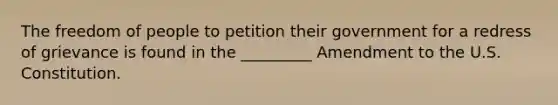 The freedom of people to petition their government for a redress of grievance is found in the _________ Amendment to the U.S. Constitution.