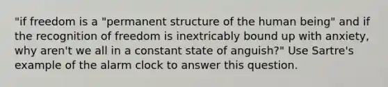 "if freedom is a "permanent structure of the human being" and if the recognition of freedom is inextricably bound up with anxiety, why aren't we all in a constant state of anguish?" Use Sartre's example of the alarm clock to answer this question.