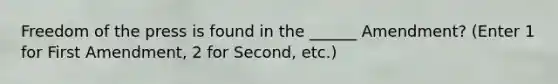 Freedom of the press is found in the ______ Amendment? (Enter 1 for First Amendment, 2 for Second, etc.)