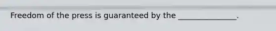 Freedom of the press is guaranteed by the _______________.