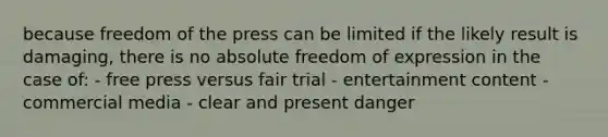 because freedom of the press can be limited if the likely result is damaging, there is no absolute freedom of expression in the case of: - free press versus fair trial - entertainment content - commercial media - clear and present danger