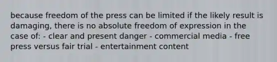 because freedom of the press can be limited if the likely result is damaging, there is no absolute freedom of expression in the case of: - clear and present danger - commercial media - free press versus fair trial - entertainment content