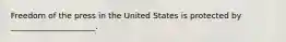 Freedom of the press in the United States is protected by _____________________.