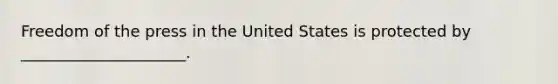 Freedom of the press in the United States is protected by _____________________.