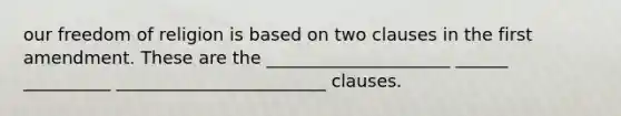 our freedom of religion is based on two clauses in the first amendment. These are the _____________________ ______ __________ ________________________ clauses.