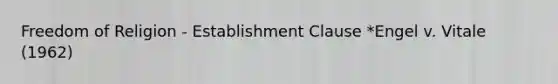 Freedom of Religion - Establishment Clause *Engel v. Vitale (1962)