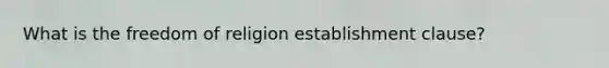 What is the <a href='https://www.questionai.com/knowledge/kUeWpBQLDM-freedom-of-religion' class='anchor-knowledge'>freedom of religion</a> <a href='https://www.questionai.com/knowledge/k302frMcPQ-establishment-clause' class='anchor-knowledge'>establishment clause</a>?