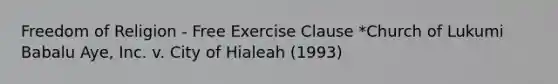 Freedom of Religion - Free Exercise Clause *Church of Lukumi Babalu Aye, Inc. v. City of Hialeah (1993)