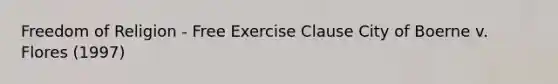 Freedom of Religion - Free Exercise Clause City of Boerne v. Flores (1997)