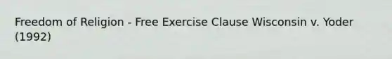 Freedom of Religion - Free Exercise Clause Wisconsin v. Yoder (1992)