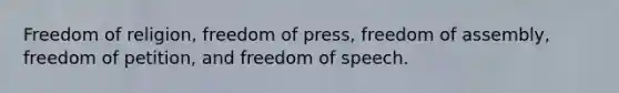 Freedom of religion, freedom of press, freedom of assembly, freedom of petition, and freedom of speech.