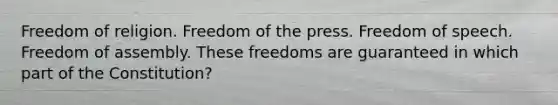 Freedom of religion. Freedom of the press. Freedom of speech. Freedom of assembly. These freedoms are guaranteed in which part of the Constitution?