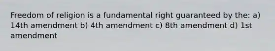 Freedom of religion is a fundamental right guaranteed by the: a) 14th amendment b) 4th amendment c) 8th amendment d) 1st amendment