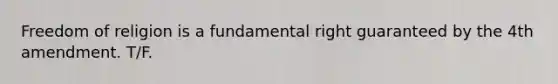 Freedom of religion is a fundamental right guaranteed by the 4th amendment. T/F.