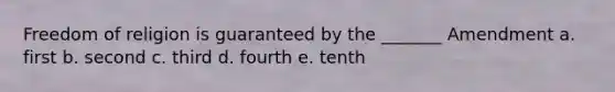 Freedom of religion is guaranteed by the _______ Amendment a. first b. second c. third d. fourth e. tenth