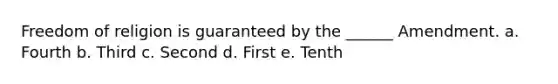 Freedom of religion is guaranteed by the ______ Amendment. a. Fourth b. Third c. Second d. First e. Tenth