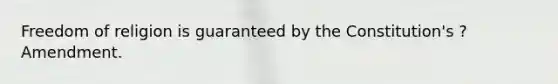Freedom of religion is guaranteed by the Constitution's ? Amendment.