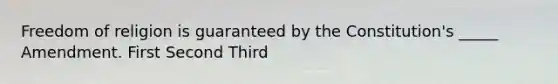 Freedom of religion is guaranteed by the Constitution's _____ Amendment. First Second Third