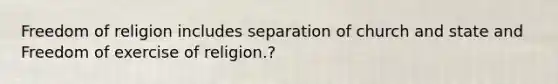 Freedom of religion includes separation of church and state and Freedom of exercise of religion.?