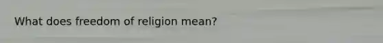 What does freedom of religion mean?