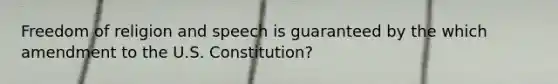 Freedom of religion and speech is guaranteed by the which amendment to the U.S. Constitution?