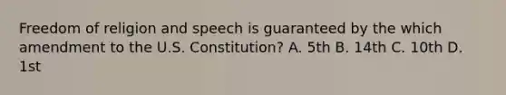 Freedom of religion and speech is guaranteed by the which amendment to the U.S. Constitution? A. 5th B. 14th C. 10th D. 1st