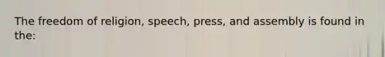 The freedom of religion, speech, press, and assembly is found in the: