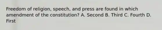 Freedom of religion, speech, and press are found in which amendment of the constitution? A. Second B. Third C. Fourth D. First