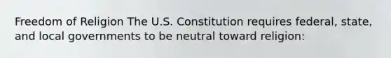 Freedom of Religion The U.S. Constitution requires federal, state, and local governments to be neutral toward religion: