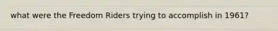 what were the Freedom Riders trying to accomplish in 1961?