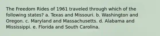 The Freedom Rides of 1961 traveled through which of the following states? a. Texas and Missouri. b. Washington and Oregon. c. Maryland and Massachusetts. d. Alabama and Mississippi. e. Florida and South Carolina.